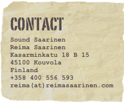 CONTACT
Sound Saarinen
Reima Saarinen
Kasarminkatu 18 B 15
45100 Kouvola
Finland
+358 400 556 593
reima(at)reimasaarinen.com 